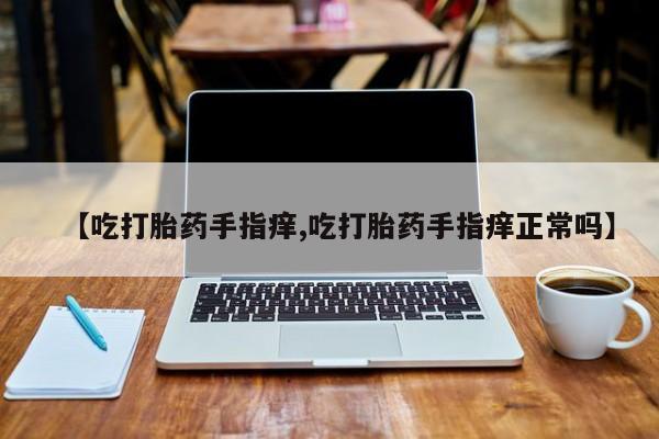打胎药/流产药专卖微信【吃打胎药手指痒,吃打胎药手指痒正常吗】