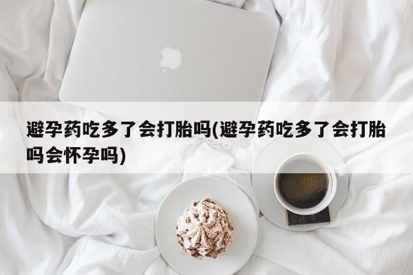 打胎药/流产药专卖微信避孕药吃多了会打胎吗(避孕药吃多了会打胎吗会怀孕吗)