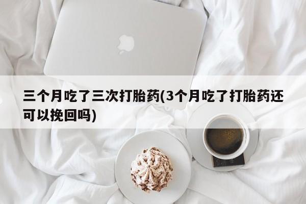 打胎药/流产药专卖微信三个月吃了三次打胎药(3个月吃了打胎药还可以挽回吗)