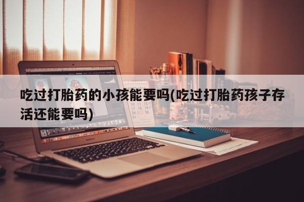 打胎药/流产药专卖微信吃过打胎药的小孩能要吗(吃过打胎药孩子存活还能要吗)