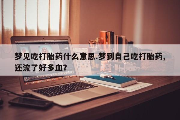 打胎药/流产药专卖微信梦见吃打胎药什么意思.梦到自己吃打胎药,还流了好多血？