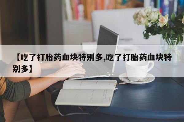 打胎药/流产药专卖微信【吃了打胎药血块特别多,吃了打胎药血块特别多】