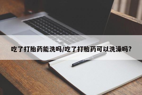 打胎药/流产药专卖微信吃了打胎药能洗吗/吃了打胎药可以洗澡吗?