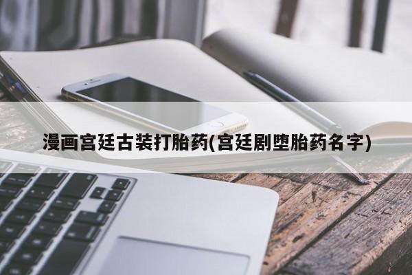 打胎药/流产药专卖微信漫画宫廷古装打胎药(宫廷剧堕胎药名字)