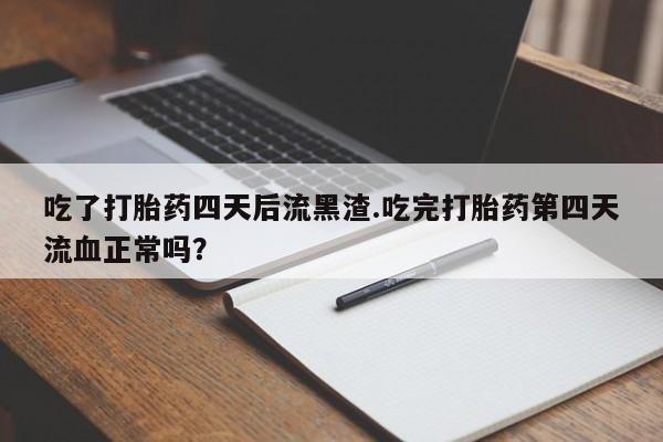 打胎药/流产药专卖微信吃了打胎药四天后流黑渣.吃完打胎药第四天流血正常吗？