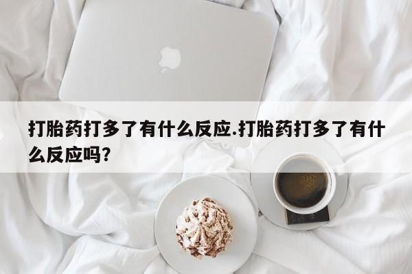 打胎药/流产药专卖微信打胎药打多了有什么反应.打胎药打多了有什么反应吗？