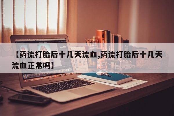 打胎药/流产药专卖微信【药流打胎后十几天流血,药流打胎后十几天流血正常吗】