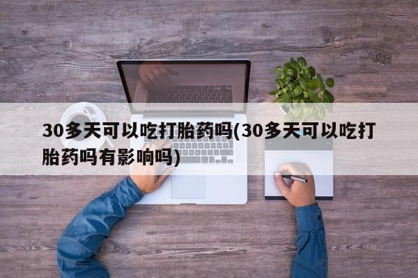 打胎药/流产药专卖微信30多天可以吃打胎药吗(30多天可以吃打胎药吗有影响吗)