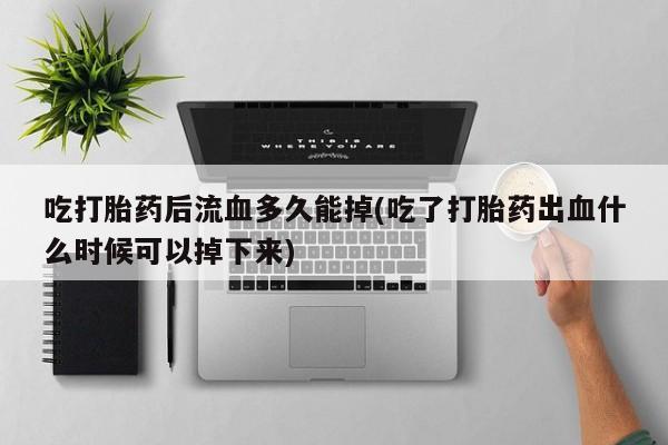 打胎药/流产药专卖微信吃打胎药后流血多久能掉(吃了打胎药出血什么时候可以掉下来)