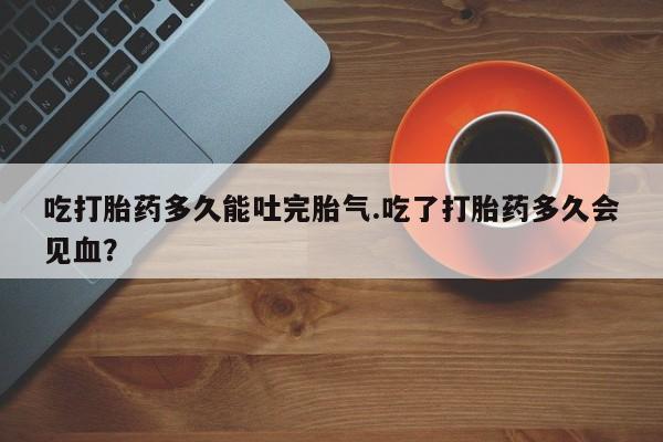 打胎药/流产药专卖微信吃打胎药多久能吐完胎气.吃了打胎药多久会见血？