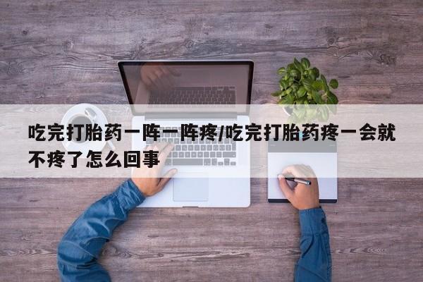 打胎药/流产药专卖微信吃完打胎药一阵一阵疼/吃完打胎药疼一会就不疼了怎么回事