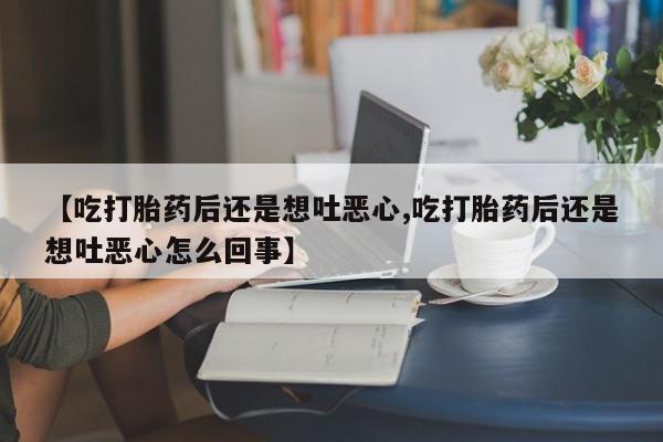 打胎药/流产药专卖微信【吃打胎药后还是想吐恶心,吃打胎药后还是想吐恶心怎么回事】