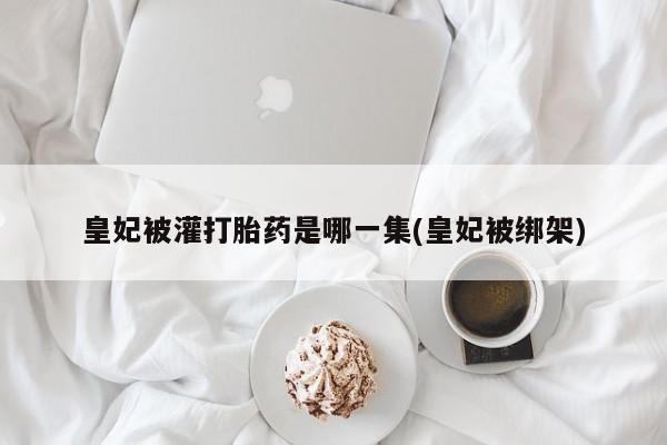 打胎药/流产药专卖微信皇妃被灌打胎药是哪一集(皇妃被绑架)