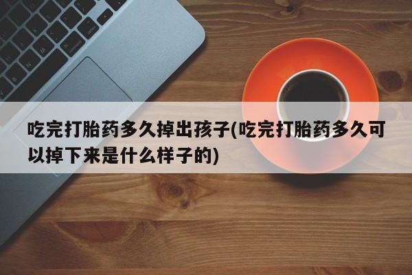 打胎药/流产药专卖微信吃完打胎药多久掉出孩子(吃完打胎药多久可以掉下来是什么样子的)