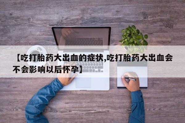 打胎药/流产药专卖微信【吃打胎药大出血的症状,吃打胎药大出血会不会影响以后怀孕】