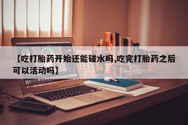 打胎药/流产药专卖微信【吃打胎药开始还能碰水吗,吃完打胎药之后可以活动吗】