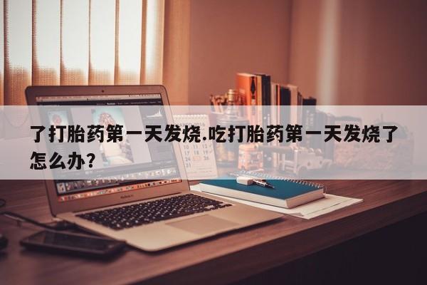 打胎药/流产药专卖微信了打胎药第一天发烧.吃打胎药第一天发烧了怎么办？