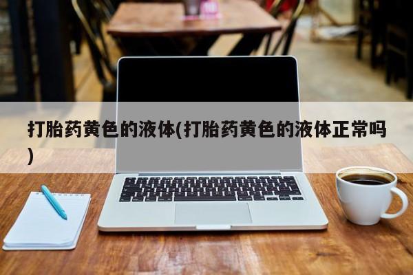 打胎药/流产药专卖微信打胎药黄色的液体(打胎药黄色的液体正常吗)