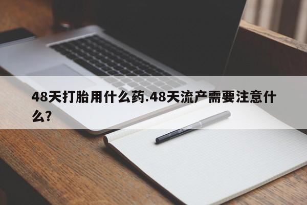 打胎药/流产药专卖微信48天打胎用什么药.48天流产需要注意什么？