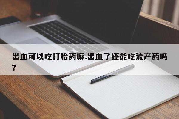 打胎药/流产药专卖微信出血可以吃打胎药嘛.出血了还能吃流产药吗？