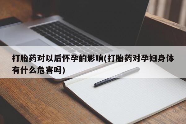 打胎药/流产药专卖微信打胎药对以后怀孕的影响(打胎药对孕妇身体有什么危害吗)