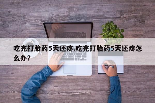 打胎药/流产药专卖微信吃完打胎药5天还疼.吃完打胎药5天还疼怎么办？