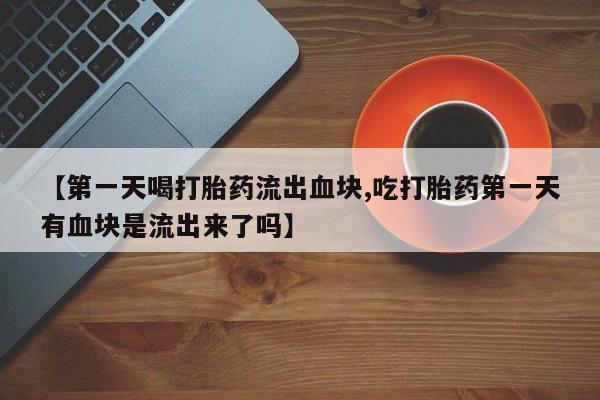 打胎药/流产药专卖微信【第一天喝打胎药流出血块,吃打胎药第一天有血块是流出来了吗】