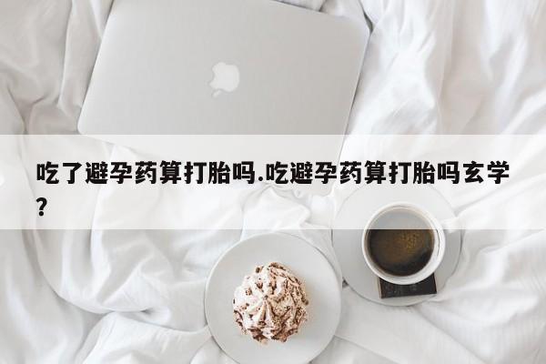 打胎药/流产药专卖微信吃了避孕药算打胎吗.吃避孕药算打胎吗玄学？