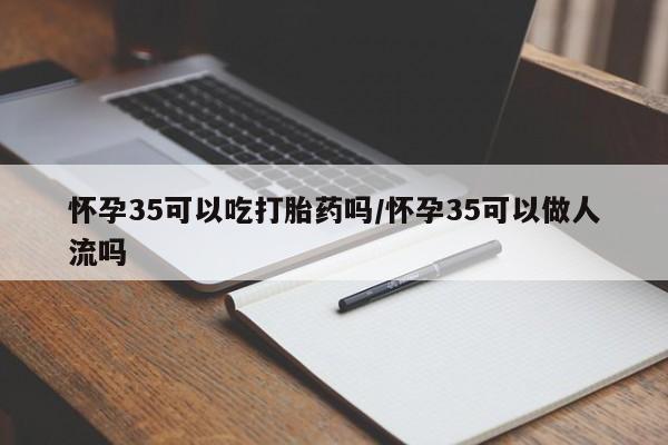 打胎药/流产药专卖微信怀孕35可以吃打胎药吗/怀孕35可以做人流吗