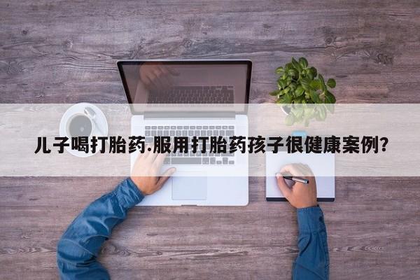 打胎药/流产药专卖微信儿子喝打胎药.服用打胎药孩子很健康案例？