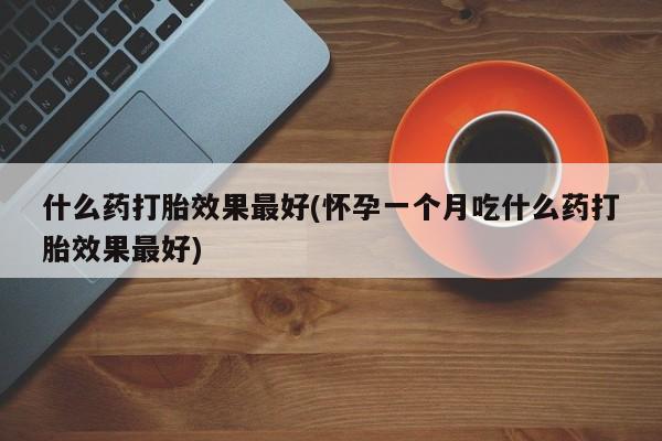打胎药/流产药专卖微信什么药打胎效果最好(怀孕一个月吃什么药打胎效果最好)