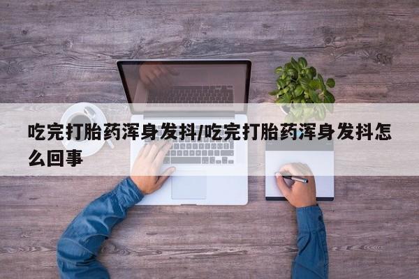 打胎药/流产药专卖微信吃完打胎药浑身发抖/吃完打胎药浑身发抖怎么回事