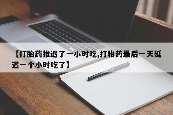 打胎药/流产药专卖微信【打胎药推迟了一小时吃,打胎药最后一天延迟一个小时吃了】