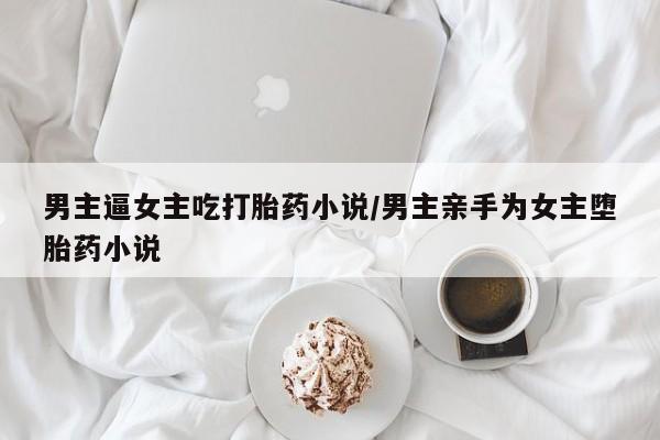 打胎药/流产药专卖微信男主逼女主吃打胎药小说/男主亲手为女主堕胎药小说