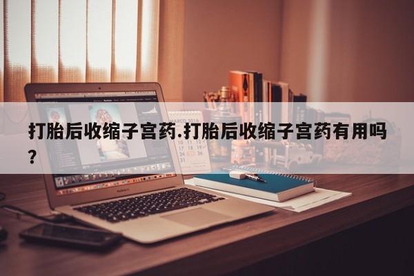 打胎药/流产药专卖微信打胎后收缩子宫药.打胎后收缩子宫药有用吗？