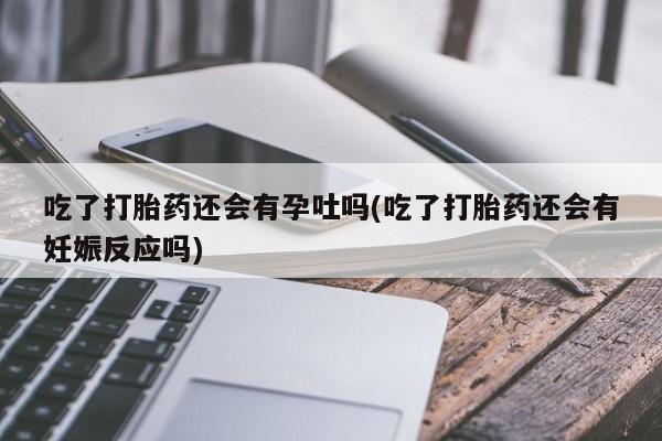 打胎药/流产药专卖微信吃了打胎药还会有孕吐吗(吃了打胎药还会有妊娠反应吗)