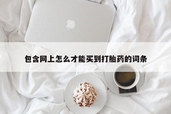 打胎药/流产药专卖微信包含网上怎么才能买到打胎药的词条
