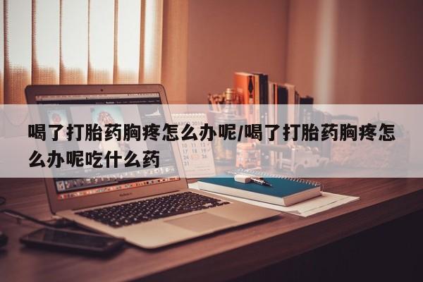 打胎药/流产药专卖微信喝了打胎药胸疼怎么办呢/喝了打胎药胸疼怎么办呢吃什么药