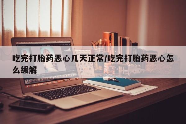 打胎药/流产药专卖微信吃完打胎药恶心几天正常/吃完打胎药恶心怎么缓解