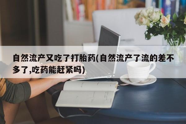 打胎药/流产药专卖微信自然流产又吃了打胎药(自然流产了流的差不多了,吃药能赶紧吗)