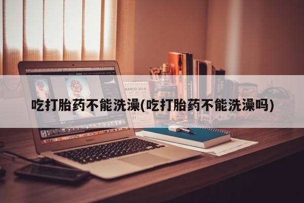 打胎药/流产药专卖微信吃打胎药不能洗澡(吃打胎药不能洗澡吗)