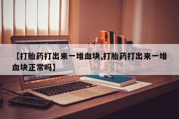 打胎药/流产药专卖微信【打胎药打出来一堆血块,打胎药打出来一堆血块正常吗】