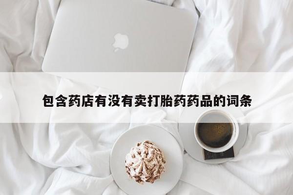 打胎药/流产药专卖微信包含药店有没有卖打胎药药品的词条