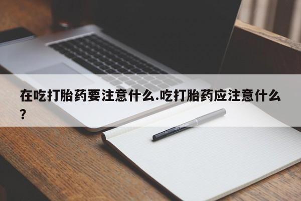 打胎药/流产药专卖微信在吃打胎药要注意什么.吃打胎药应注意什么？