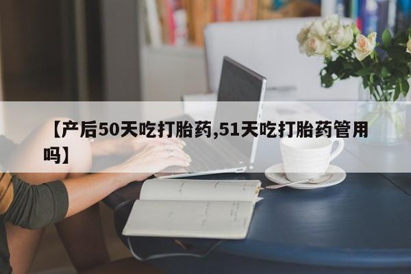打胎药/流产药专卖微信【产后50天吃打胎药,51天吃打胎药管用吗】