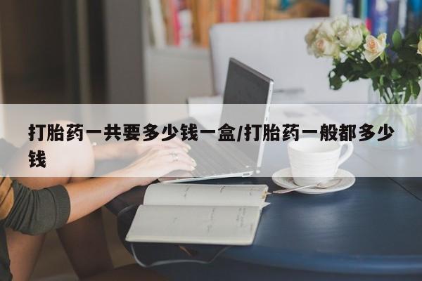打胎药/流产药专卖微信打胎药一共要多少钱一盒/打胎药一般都多少钱