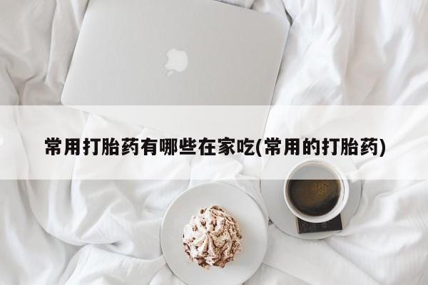 打胎药/流产药专卖微信常用打胎药有哪些在家吃(常用的打胎药)