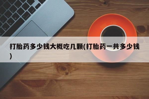 打胎药/流产药专卖微信打胎药多少钱大概吃几颗(打胎药一共多少钱)