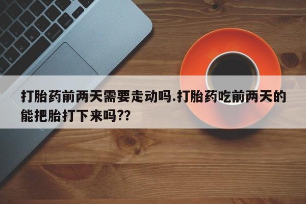 打胎药/流产药专卖微信打胎药前两天需要走动吗.打胎药吃前两天的能把胎打下来吗?？