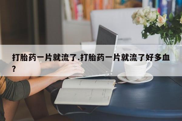 打胎药/流产药专卖微信打胎药一片就流了.打胎药一片就流了好多血？